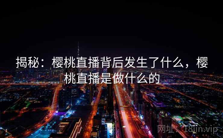 揭秘:樱桃直播背后发生了什么,樱桃直播是做什么的 揭秘:樱桃直播背后发生了什么,樱桃直播是做什么的