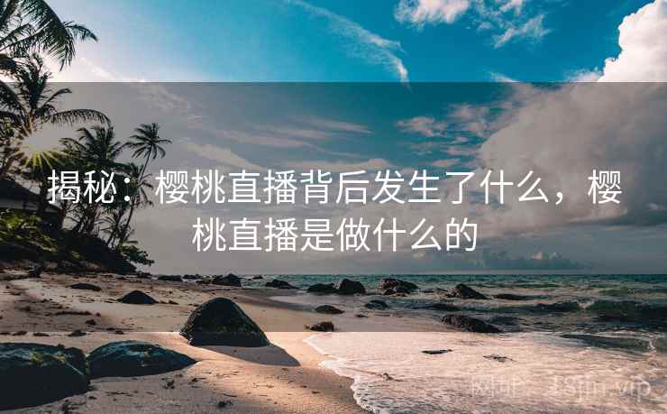 揭秘:樱桃直播背后发生了什么,樱桃直播是做什么的 揭秘:樱桃直播背后发生了什么,樱桃直播是做什么的