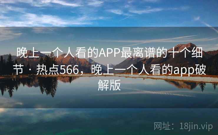 晚上一个人看的APP最离谱的十个细节 · 热点566，晚上一个人看的app破解版