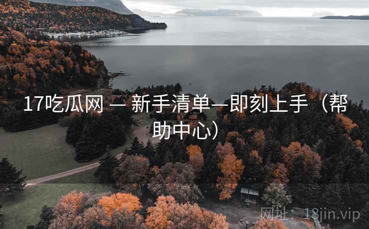 17吃瓜网 — 新手清单—即刻上手(帮助中心) 17吃瓜网 — 新手清单—即刻上手(帮助中心)