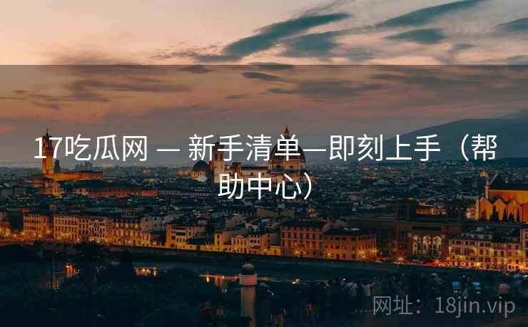 17吃瓜网 — 新手清单—即刻上手(帮助中心) 17吃瓜网 — 新手清单—即刻上手(帮助中心)