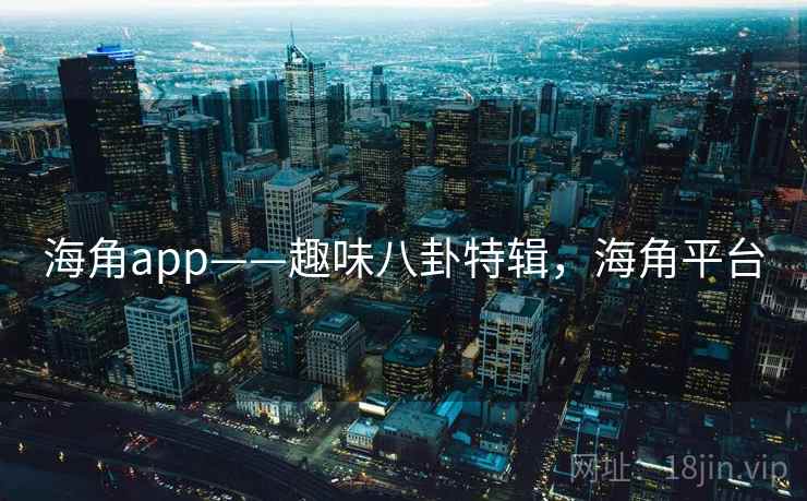 海角app——趣味八卦特辑,海角平台 海角app——趣味八卦特辑,海角平台