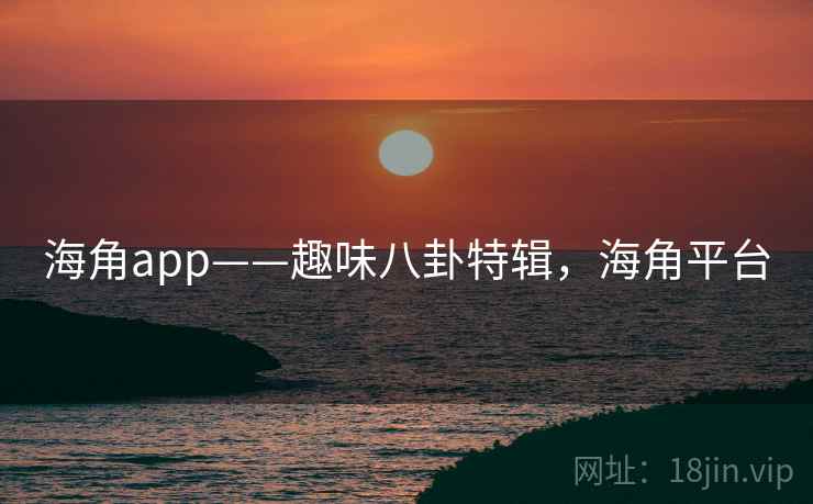 海角app——趣味八卦特辑,海角平台 海角app——趣味八卦特辑,海角平台