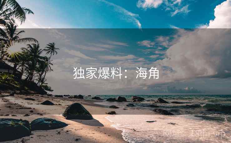 独家爆料:海角 独家爆料:海角