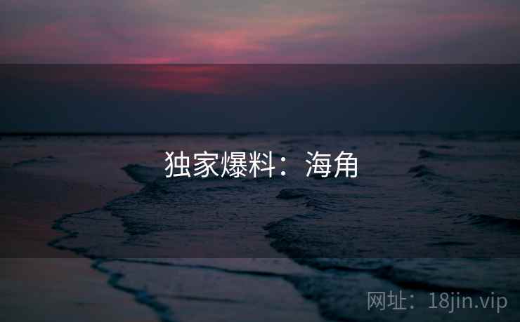 独家爆料:海角 独家爆料:海角