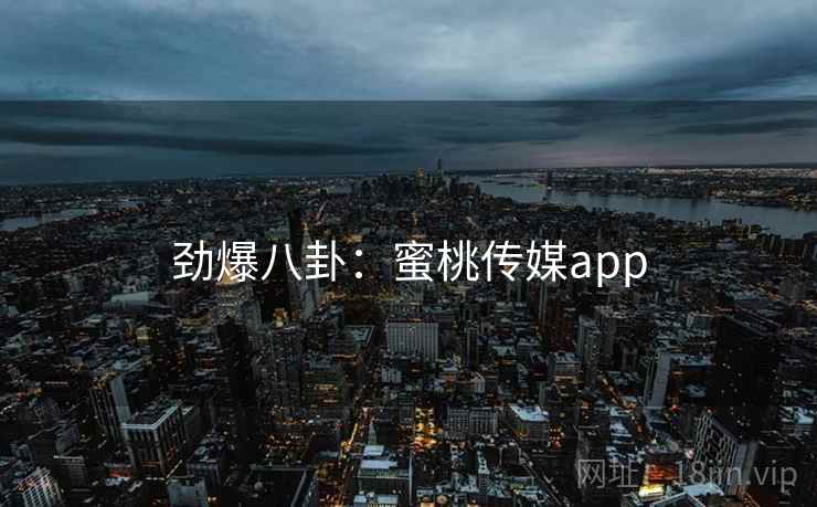 劲爆八卦:蜜桃传媒app 劲爆八卦:蜜桃传媒app