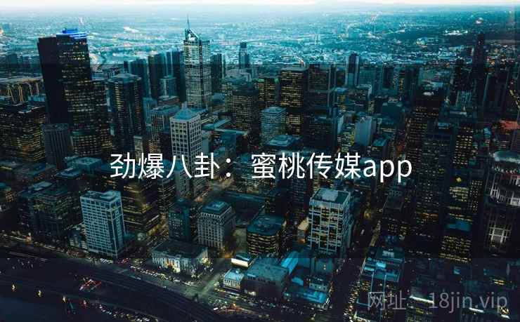 劲爆八卦:蜜桃传媒app 劲爆八卦:蜜桃传媒app