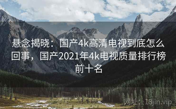 悬念揭晓:国产4k高清电视到底怎么回事,国产2021年4k电视质量排行榜前十名 悬念揭晓:国产4k高清电视到底怎么回事,国产2021年4k电视质量排行榜前十名