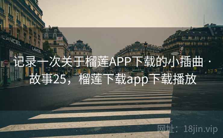 记录一次关于榴莲APP下载的小插曲 · 故事25,榴莲下载app下载播放 记录一次关于榴莲APP下载的小插曲 · 故事25,榴莲下载app下载播放