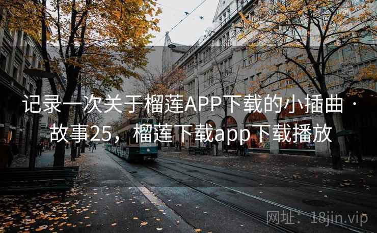 记录一次关于榴莲APP下载的小插曲 · 故事25,榴莲下载app下载播放 记录一次关于榴莲APP下载的小插曲 · 故事25,榴莲下载app下载播放