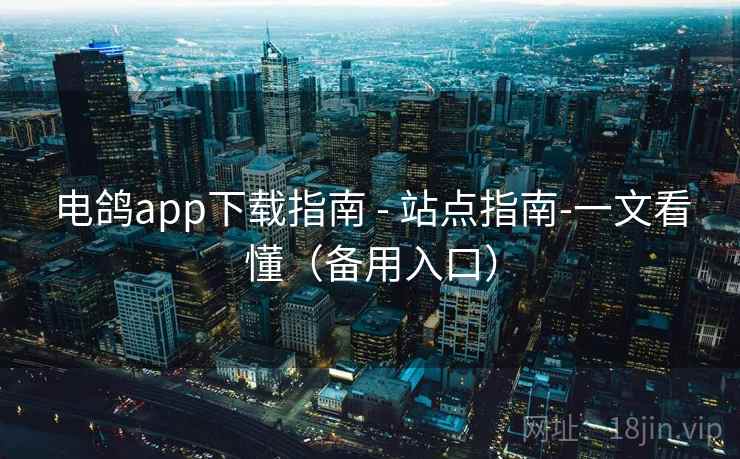 电鸽app下载指南 - 站点指南-一文看懂（备用入口）