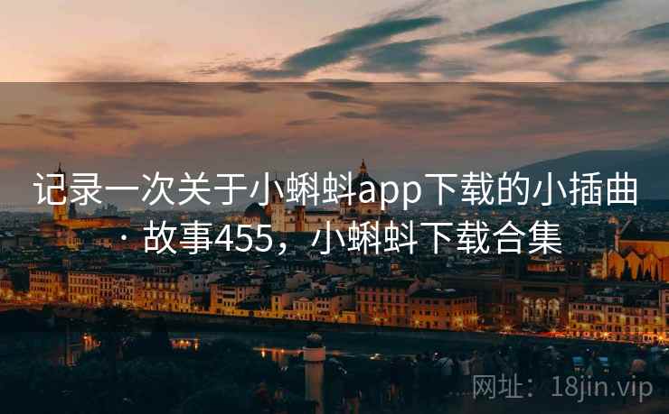 记录一次关于小蝌蚪app下载的小插曲 · 故事455，小蝌蚪下载合集