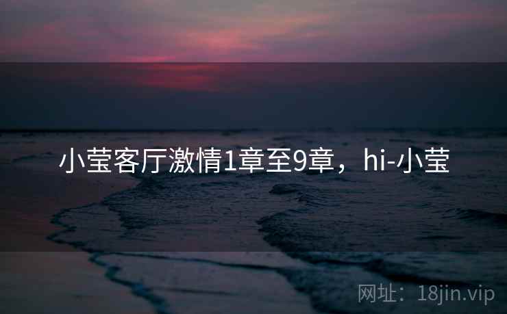 小莹客厅激情1章至9章,hi-小莹 小莹客厅激情1章至9章,hi-小莹