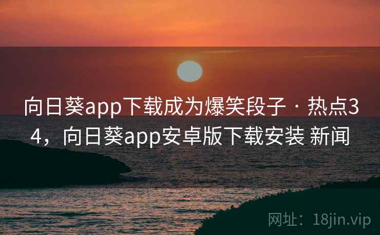 向日葵app下载成为爆笑段子 · 热点34,向日葵app安卓版下载安装 新闻 向日葵app下载成为爆笑段子 · 热点34,向日葵app安卓版下载安装 新闻