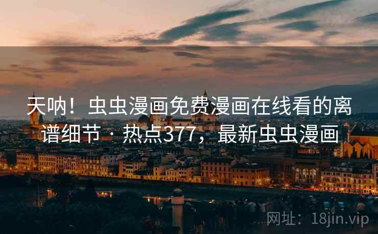 天呐!虫虫漫画免费漫画在线看的离谱细节 · 热点377,最新虫虫漫画 天呐!虫虫漫画免费漫画在线看的离谱细节 · 热点377,最新虫虫漫画