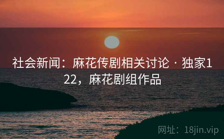 社会新闻:麻花传剧相关讨论 · 独家122,麻花剧组作品 社会新闻:麻花传剧相关讨论 · 独家122,麻花剧组作品
