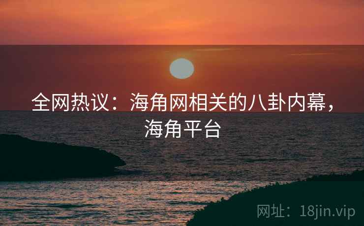 全网热议:海角网相关的八卦内幕,海角平台 全网热议:海角网相关的八卦内幕,海角平台