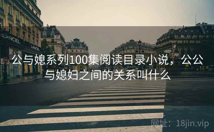 公与媳系列100集阅读目录小说,公公与媳妇之间的关系叫什么 公与媳系列100集阅读目录小说,公公与媳妇之间的关系叫什么