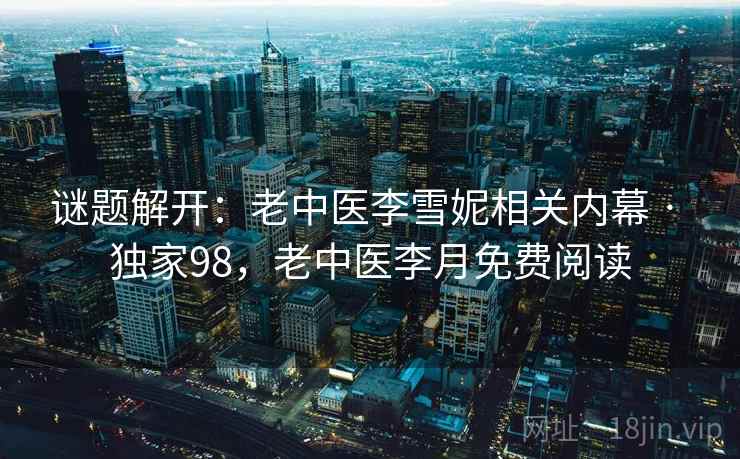 谜题解开:老中医李雪妮相关内幕 · 独家98,老中医李月免费阅读 谜题解开:老中医李雪妮相关内幕 · 独家98,老中医李月免费阅读