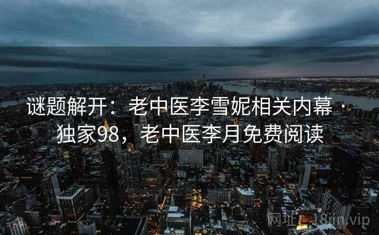谜题解开:老中医李雪妮相关内幕 · 独家98,老中医李月免费阅读 谜题解开:老中医李雪妮相关内幕 · 独家98,老中医李月免费阅读