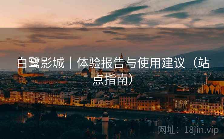 白鹭影城｜体验报告与使用建议（站点指南）