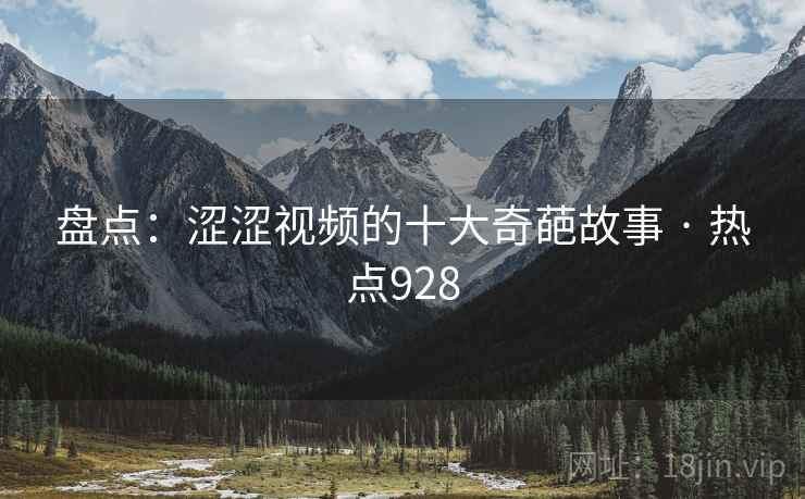 盘点:涩涩视频的十大奇葩故事 · 热点928 盘点:涩涩视频的十大奇葩故事 · 热点928
