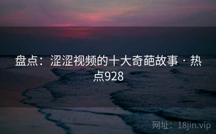 盘点:涩涩视频的十大奇葩故事 · 热点928 盘点:涩涩视频的十大奇葩故事 · 热点928