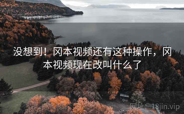 没想到!冈本视频还有这种操作,冈本视频现在改叫什么了 没想到!冈本视频还有这种操作,冈本视频现在改叫什么了