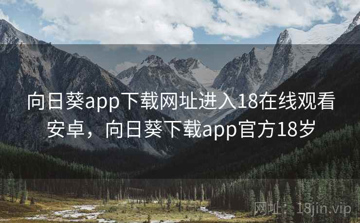 向日葵app下载网址进入18在线观看安卓，向日葵下载app官方18岁