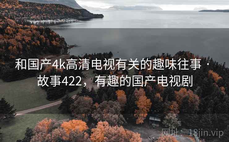 和国产4k高清电视有关的趣味往事 · 故事422,有趣的国产电视剧 和国产4k高清电视有关的趣味往事 · 故事422,有趣的国产电视剧