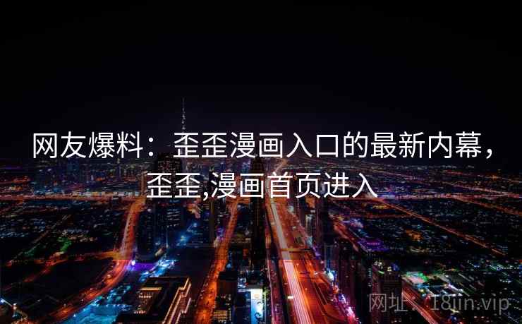 网友爆料:歪歪漫画入口的最新内幕,歪歪,漫画首页进入 网友爆料:歪歪漫画入口的最新内幕,歪歪,漫画首页进入