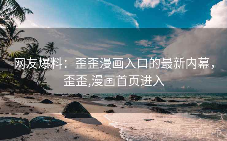 网友爆料:歪歪漫画入口的最新内幕,歪歪,漫画首页进入 网友爆料:歪歪漫画入口的最新内幕,歪歪,漫画首页进入