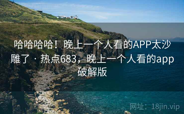 哈哈哈哈！晚上一个人看的APP太沙雕了 · 热点683，晚上一个人看的app破解版
