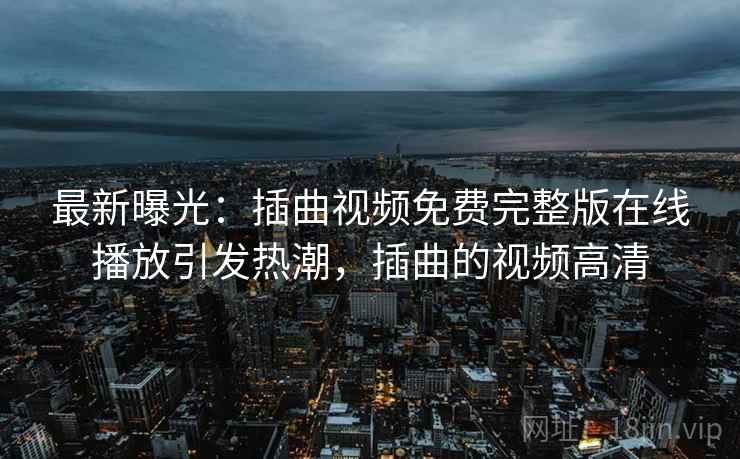 最新曝光:插曲视频免费完整版在线播放引发热潮,插曲的视频高清 最新曝光:插曲视频免费完整版在线播放引发热潮,插曲的视频高清