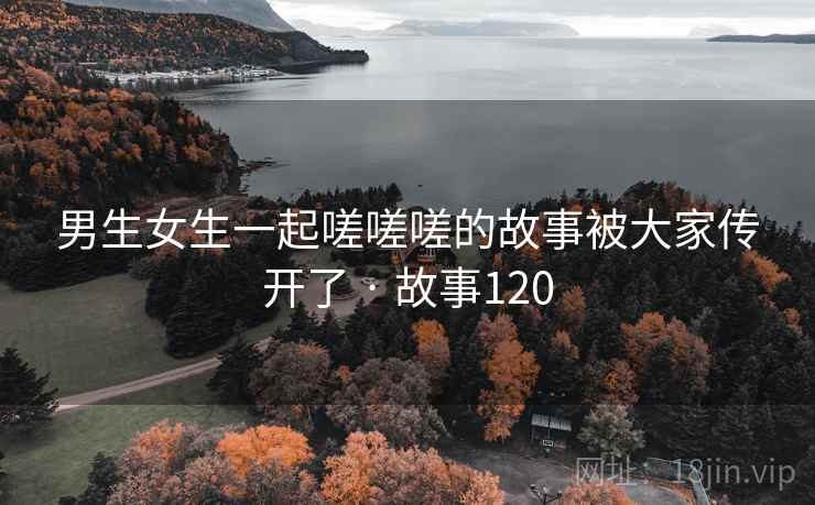 男生女生一起嗟嗟嗟的故事被大家传开了 · 故事120 男生女生一起嗟嗟嗟的故事被大家传开了 · 故事120