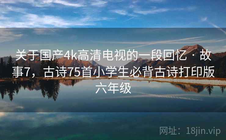关于国产4k高清电视的一段回忆 · 故事7，古诗75首小学生必背古诗打印版六年级