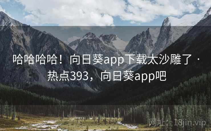 哈哈哈哈！向日葵app下载太沙雕了 · 热点393，向日葵app吧
