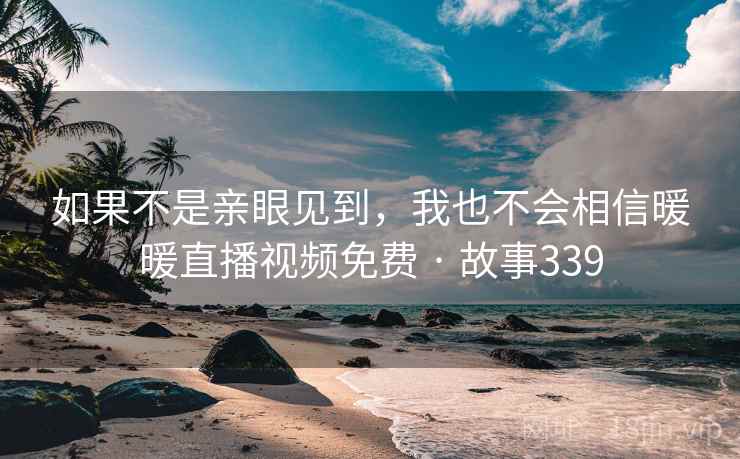如果不是亲眼见到，我也不会相信暖暖直播视频免费 · 故事339