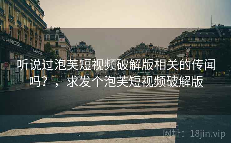 听说过泡芙短视频破解版相关的传闻吗？，求发个泡芙短视频破解版