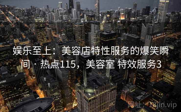 娱乐至上：美容店特性服务的爆笑瞬间 · 热点115，美容室 特效服务3