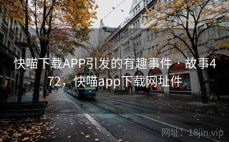 快喵下载APP引发的有趣事件 · 故事472,快喵app下载网址件 快喵下载APP引发的有趣事件 · 故事472,快喵app下载网址件