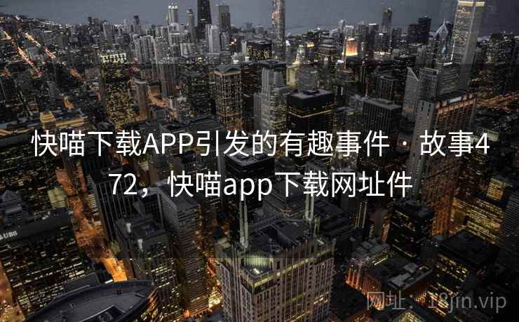 快喵下载APP引发的有趣事件 · 故事472,快喵app下载网址件 快喵下载APP引发的有趣事件 · 故事472,快喵app下载网址件