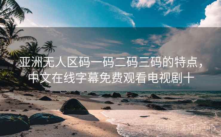亚洲无人区码一码二码三码的特点，中文在线字幕免费观看电视剧十