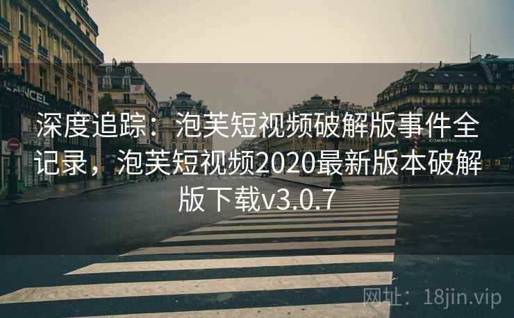 深度追踪:泡芙短视频破解版事件全记录,泡芙短视频2020最新版本破解版下载v3.0.7 深度追踪:泡芙短视频破解版事件全记录,泡芙短视频2020最新版本破解版下载v3.0.7