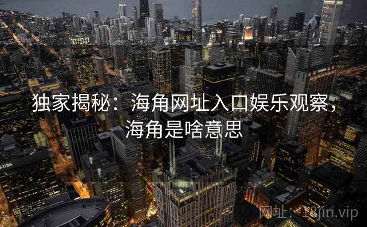 独家揭秘：海角网址入口娱乐观察，海角是啥意思