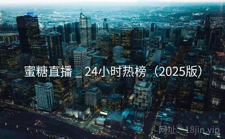 蜜糖直播 _ 24小时热榜(2025版) 蜜糖直播 _ 24小时热榜(2025版)