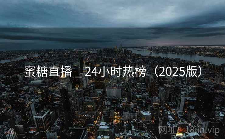 蜜糖直播 _ 24小时热榜(2025版) 蜜糖直播 _ 24小时热榜(2025版)