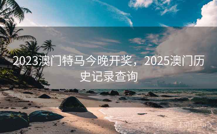 2023澳门特马今晚开奖,2025澳门历史记录查询 2023澳门特马今晚开奖,2025澳门历史记录查询