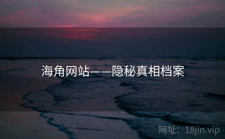 海角网站——隐秘真相档案 海角网站——隐秘真相档案