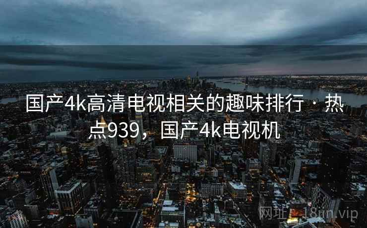 国产4k高清电视相关的趣味排行 · 热点939,国产4k电视机 国产4k高清电视相关的趣味排行 · 热点939,国产4k电视机